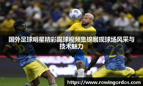 国外足球明星精彩踢球视频集锦展现球场风采与技术魅力